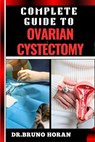 Complete Guide to Ovarian Cystectomy: Essential Handbook To Expert Techniques, Minimally Invasive Procedures, Recovery Tips, And Patient Care - Bruno Horan - 9798333314222