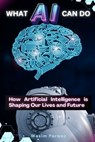 What AI Can Do How Artificial Intelligence is Shaping Our Lives and Future - Wasim Parwez - 9798334044845