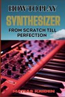 How to Play Synthesizer from Scratch Till Perfection: Comprehensive Beginner's Guide To Mastering Synchs, Sound Design, And Performance Techniques To - Matias Kaiden - 9798334047877