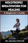 Holotropic Breathwork for Healing: Essential Manual To Transformative Techniques For Emotional Freedom, Stress Relief, And Personal Growth - Melissa Stotler - 9798334157187
