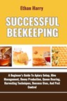 Successful Beekeeping: A Beginner's Guide To Apiary Setup, Hive Management, Honey Production, Queen Rearing, Harvesting Techniques, Beeswax U - Ethan Harry - 9798334274815