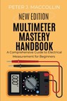 Multimeter Mastery Handbook: A Comprehensive Guide to Electrical Measurement - Peter J. Maccollin - 9798334579507