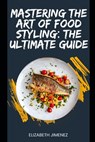 Mastering the Art of Food Styling: The Ultimate Guide - Elizabeth Jimenez - 9798335114660