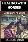 Healing with Horses: Therapeutic Benefits, Equine-Assisted Therapy, And Emotional Healing Techniques For Personal Growth And Wellness - Melissa Stotler - 9798335194136