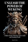 Unleash the Power of Wukong: A Black Myth: Wukong Game Guide and Strategy Book. - Ryan W. Perez - 9798335839907