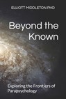 Beyond the Known: Exploring the Frontiers of Parapsychology - Elliott Middleton - 9798336343991