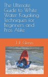 The Ultimate Guide to White Water Kayaking: Techniques for Beginners and Pros Alike - J. R. Glenn - 9798336814040