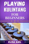 Playing Kulintang for Beginners: A Step-by-Step Guide to Mastering the Art of Kulintang for Novices - Elisa Gail - 9798337926841