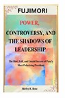 Fujimori: POWER, CONTROVERSY, AND THE SHADOWS OF LEADERSHIP: The Rise, Fall, and Untold Secrets of Peru's Most Polarizing President - Shirley R. Benz - 9798339364382