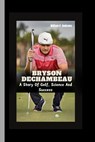 Bryson Dechambeau: A Story Of Golf, Science And Success - William P. Andrews - 9798340202550