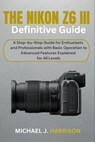 The Nikon Z6 III Definitive Guide: A Step-by-Step Guide for Enthusiasts and Professionals with Basic Operation to Advanced Features Explained for All - Michael J. Harrison - 9798340297020