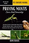 Praying Mantis Care and Ownership: Everything You Need To Know About Praying Mantis Ownership, Breeding, Habitat, Feeding And Nutrition, Conversation, - Raph Francis - 9798340578778