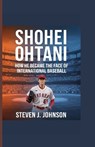Shohei Ohtani: How He Became the Face of International Baseball - Steven J. Johnson - 9798340778185
