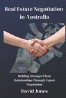 Real Estate Negotiation in Australia: Building Stronger Client Relationships Through Expert Negotiation - David Jones - 9798342495318