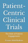 Patient-Centric Clinical Trials: The Role of Patient Engagement - Essam Abdelhakim - 9798343580686
