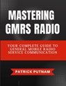 Mastering GMRS Radio: Your Complete Guide to General Mobile Radio Service Communication - Patrick Putnam - 9798345160060