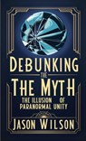 Debunking the Myth: The Illusion of Paranormal Unity - Jason Wilson - 9798348243272