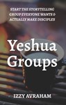 Yeshua Groups: Start the Storytelling Group Everyone Wants & Actually Make Disciples - Izzy Avraham - 9798348357795