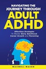 Navigating The Journey Through Adult ADHD: Effortless Strategies to Master Early Adulthood, Career Growth and Parenting - Maxwell Mason - 9798348570361