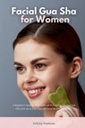 Facial Gua Sha for Women: A Beginner's Step-by-Step Guide on How to Use the Tool and Overview on its Use Cases for Facial Beauty and Health - Felicity Paulman - 9798348590918