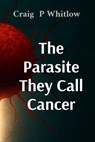 The Parasite They Call Cancer: The lie that killed millions and the truth that could save you - Craig P. Whitlow - 9798349264184