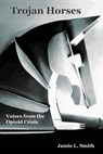 Trojan Horses: Voices from the Opioid Crisis - Jamie L. Smith - 9798349453465
