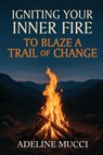 Igniting Your Inner Fire To Blaze a Trail of Change - Adeline Mucci - 9798349562952