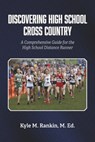 Discovering High School Cross Country: A Comprehensive Guide for the High School Distance Runner - Kyle M. Rankin - 9798350943146