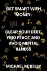 Get Smart With Money: Clear Your Debt, Find Peace, and Avoid Mental Illness - Michael M. Kelly - 9798353385271