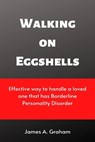 Walking on Eggshells: Effective way to handle a loved one that has Borderline Personality Disorder - James a. Graham - 9798353858317