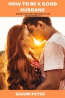 How to Be a Good Husband: Become a Man Every Woman Would Love to Have in Her Life - Simon Peter - 9798355086749