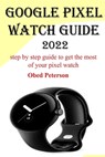 Google Pixel Watch Guide 2022: Step by step guide to get the most of your pixel watch - Obed Peterson - 9798356983320