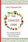 The Cancer Code: The Complete Guide on How to Starve Cancer Without Starving - John F. Reynolds - 9798359661393
