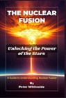 The Nuclear Fusion: Unlocking the Power of the Stars A Guide to Understanding Nuclear Fusion - Peter Whiteside - 9798370560057
