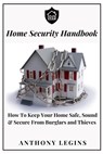 Home Security Handbook: How To Keep Your Home Safe, Sound & Secure From Burglars and Thieves - Anthony Legins - 9798370840937
