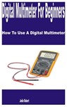 Digital Multimeter for Beginners: How to Use a Digital Multimeter - Jodie Robert - 9798374576559