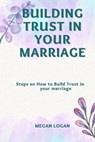 Building Trust in Your Marriage: Steps on How to Build Trust in your marriage - Megan Logan - 9798376860106