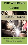 The Welding Guide: Beginners self manual for TIG, MIG and forge welding - Rose G. Evans - 9798378266029