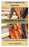 Ultimate Book for Roofing: Practical self guiding book to roof completely - Charlotte O. Harris - 9798378276653