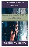 Ultimate Book to Welding: Steps by steps guide for SPOT, TIG and MIG welding - Cecilia V. Henry - 9798378292677
