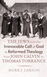 The Jews and the Irrevocable Call of God in Reformed Theology from John Calvin to Thomas Torrance - Mark J. Larson - 9798385252930