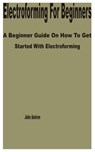 Electroforming for Beginners: A Beginner Guide on How to get Started with Electroforming - John Amiron - 9798388751225