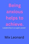 Being anxious helps to achieve: Leadership is a super power - Mix Leonard - 9798391546702