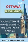Ottawa travel guide 2023: Learning about Ottawa, the charming capital of Canada - Eric B. Hernandez - 9798394545238