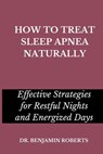 How to Treat Sleep Apnea Naturally: Effective Strategies for Restful Nights and Energized Days - Benjamin Roberts - 9798399993843