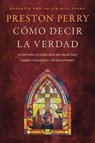 Cómo Decir La Verdad: La Historia de Cómo Dios Me Salvó Para Ganar Corazones Y No Discusiones - Preston Perry - 9798400500909