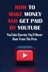 How To Make Money And Get Paid By YouTube: YouTube Secrets You'll Never Hear From The Pros: Siphons Thousands Of Visitors Per Month - Robby Lecocq - 9798458307192