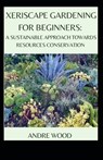 Xeriscape Gardening For Beginners - Andre Wood - 9798485656539