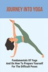 Journey Into Yoga: Fundamentals Of Yoga And On How To Prepare Yourself For The Difficult Poses: Yoga For Beginners - Crista Cucuzza - 9798515788001
