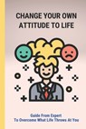 Change Your Own Attitude To Life: Guide From Expert To Overcome What Life Throws At You: Achieve A Better Quality Of Life - Colton Taj - 9798515802325